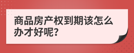 商品房产权到期该怎么办才好呢？