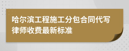 哈尔滨工程施工分包合同代写律师收费最新标准