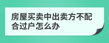 房屋买卖中出卖方不配合过户怎么办