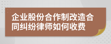 企业股份合作制改造合同纠纷律师如何收费