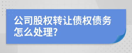 公司股权转让债权债务怎么处理?