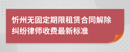 忻州无固定期限租赁合同解除纠纷律师收费最新标准