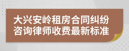 大兴安岭租房合同纠纷咨询律师收费最新标准