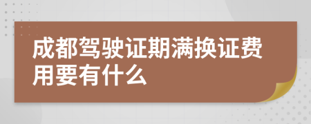 成都驾驶证期满换证费用要有什么