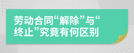 劳动合同“解除”与“终止”究竟有何区别