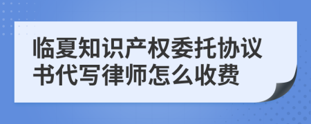 临夏知识产权委托协议书代写律师怎么收费