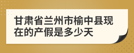 甘肃省兰州市榆中县现在的产假是多少天