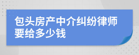 包头房产中介纠纷律师要给多少钱