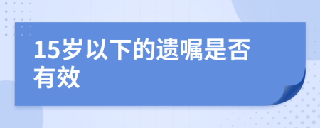 15岁以下的遗嘱是否有效