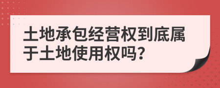 土地承包经营权到底属于土地使用权吗？