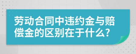 劳动合同中违约金与赔偿金的区别在于什么?