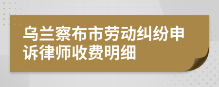 乌兰察布市劳动纠纷申诉律师收费明细