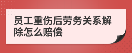 员工重伤后劳务关系解除怎么赔偿