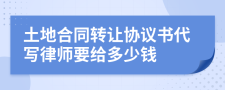 土地合同转让协议书代写律师要给多少钱