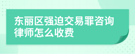 东丽区强迫交易罪咨询律师怎么收费