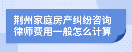 荆州家庭房产纠纷咨询律师费用一般怎么计算