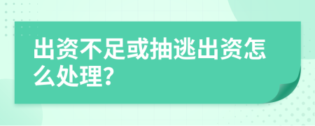 出资不足或抽逃出资怎么处理？