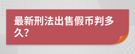最新刑法出售假币判多久？