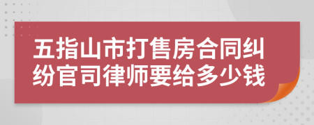 五指山市打售房合同纠纷官司律师要给多少钱