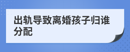 出轨导致离婚孩子归谁分配