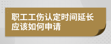 职工工伤认定时间延长应该如何申请