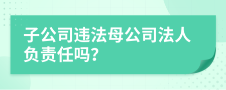 子公司违法母公司法人负责任吗？