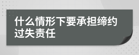 什么情形下要承担缔约过失责任