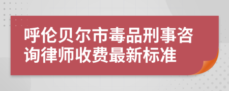 呼伦贝尔市毒品刑事咨询律师收费最新标准