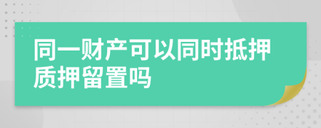 同一财产可以同时抵押质押留置吗