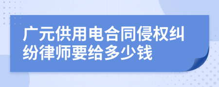 广元供用电合同侵权纠纷律师要给多少钱