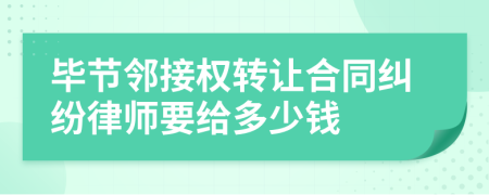 毕节邻接权转让合同纠纷律师要给多少钱