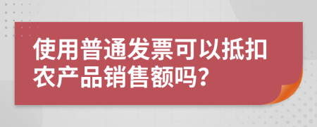 使用普通发票可以抵扣农产品销售额吗？