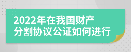 2022年在我国财产分割协议公证如何进行