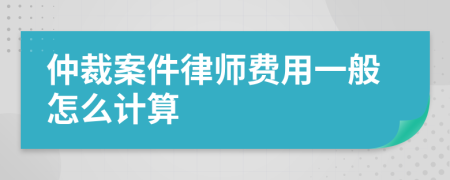 仲裁案件律师费用一般怎么计算