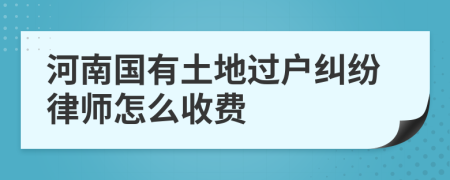 河南国有土地过户纠纷律师怎么收费