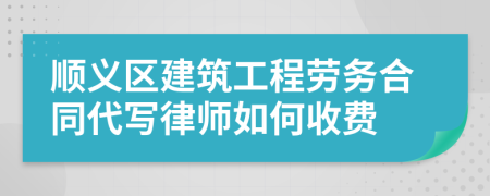 顺义区建筑工程劳务合同代写律师如何收费