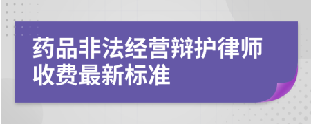 药品非法经营辩护律师收费最新标准