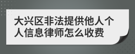 大兴区非法提供他人个人信息律师怎么收费