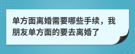 单方面离婚需要哪些手续，我朋友单方面的要去离婚了