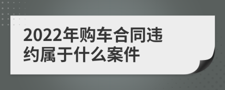 2022年购车合同违约属于什么案件