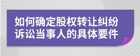 如何确定股权转让纠纷诉讼当事人的具体要件