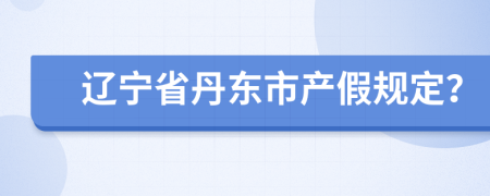 辽宁省丹东市产假规定？