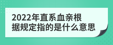 2022年直系血亲根据规定指的是什么意思