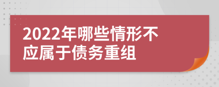 2022年哪些情形不应属于债务重组