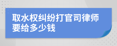 取水权纠纷打官司律师要给多少钱