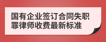 国有企业签订合同失职罪律师收费最新标准