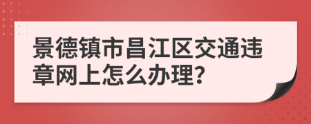 景德镇市昌江区交通违章网上怎么办理？