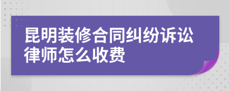 昆明装修合同纠纷诉讼律师怎么收费