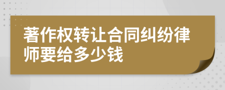 著作权转让合同纠纷律师要给多少钱