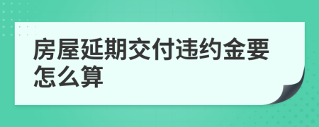 房屋延期交付违约金要怎么算